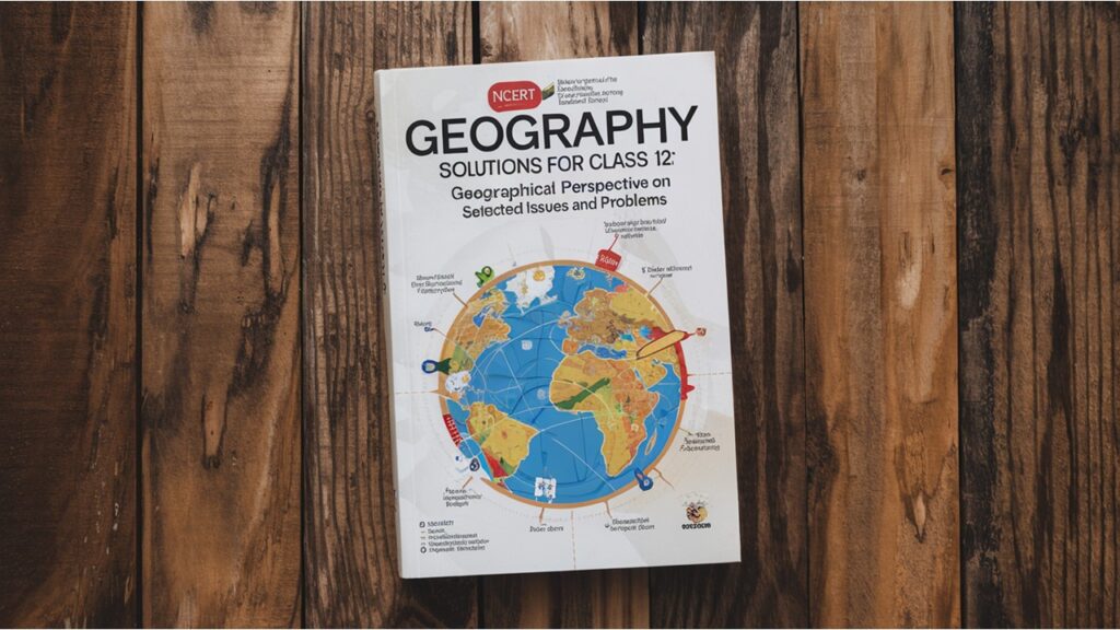 NCERT Geography Solutions for class 12: Geographical Perspective on Selected Issues and Problems